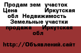 Продам зем. участок. › Цена ­ 300 000 - Иркутская обл. Недвижимость » Земельные участки продажа   . Иркутская обл.